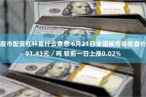 股市配资杠杆是什么意思 6月21日全国碳市场收盘价91.43元／吨 较前一日上涨0.02%