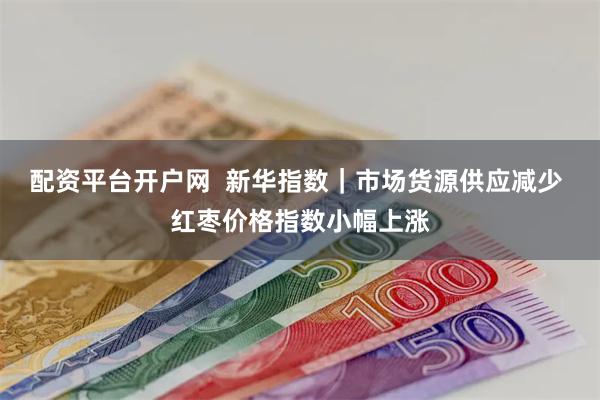 配资平台开户网  新华指数｜市场货源供应减少 红枣价格指数小幅上涨