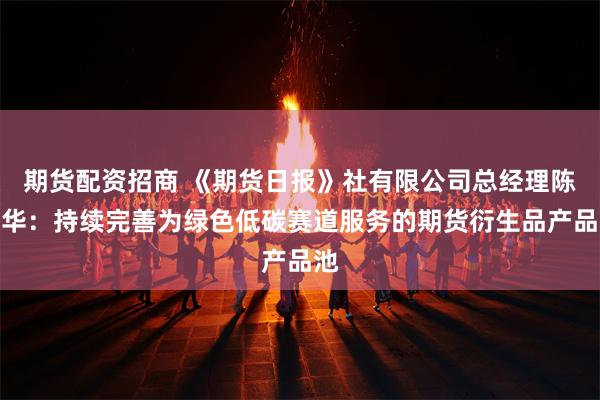 期货配资招商 《期货日报》社有限公司总经理陈邦华：持续完善为绿色低碳赛道服务的期货衍生品产品池