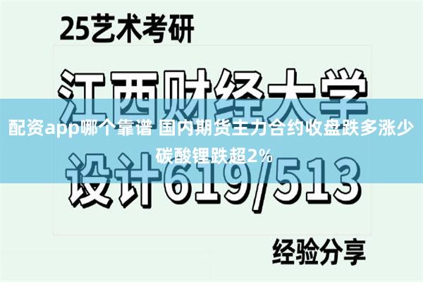 配资app哪个靠谱 国内期货主力合约收盘跌多涨少 碳酸锂跌超2%