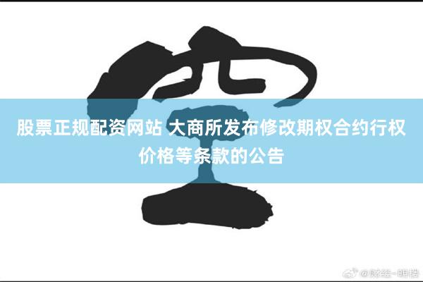 股票正规配资网站 大商所发布修改期权合约行权价格等条款的公告