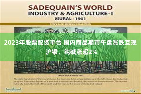 2023年股票配资平台 国内商品期市午盘涨跌互现 沪银、纯碱涨超2%