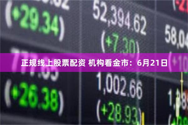 正规线上股票配资 机构看金市：6月21日