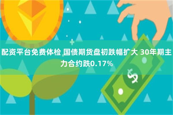 配资平台免费体检 国债期货盘初跌幅扩大 30年期主力合约跌0.17%