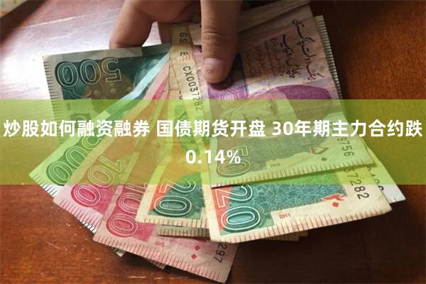 炒股如何融资融券 国债期货开盘 30年期主力合约跌0.14%