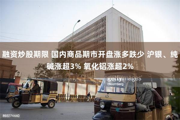 融资炒股期限 国内商品期市开盘涨多跌少 沪银、纯碱涨超3% 氧化铝涨超2%