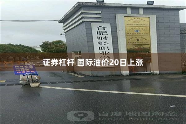 证券杠杆 国际油价20日上涨