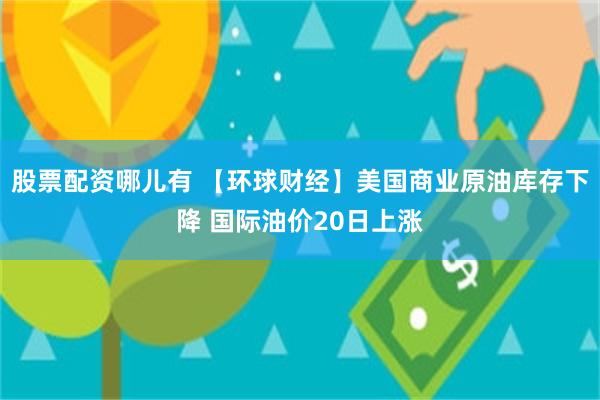 股票配资哪儿有 【环球财经】美国商业原油库存下降 国际油价20日上涨