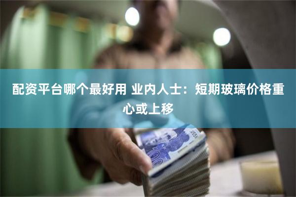 配资平台哪个最好用 业内人士：短期玻璃价格重心或上移