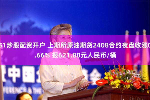 51炒股配资开户 上期所原油期货2408合约夜盘收涨0.66% 报621.80元人民币/桶