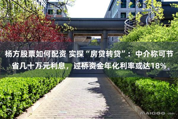 杨方股票如何配资 实探“房贷转贷”：中介称可节省几十万元利息，过桥资金年化利率或达18%