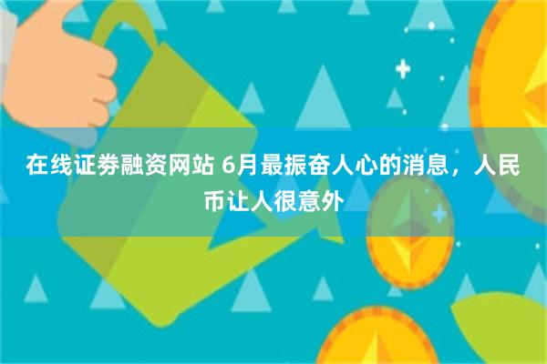 在线证劵融资网站 6月最振奋人心的消息，人民币让人很意外