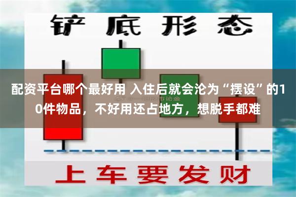 配资平台哪个最好用 入住后就会沦为“摆设”的10件物品，不好用还占地方，想脱手都难