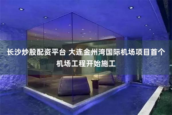 长沙炒股配资平台 大连金州湾国际机场项目首个机场工程开始施工