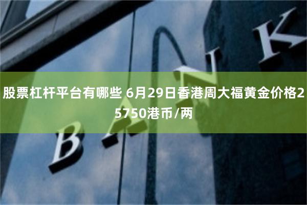 股票杠杆平台有哪些 6月29日香港周大福黄金价格25750港币/两