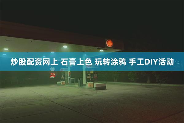 炒股配资网上 石膏上色 玩转涂鸦 手工DIY活动