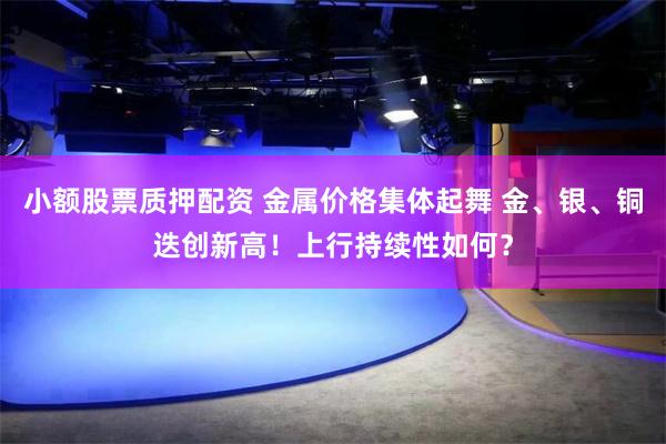 小额股票质押配资 金属价格集体起舞 金、银、铜迭创新高！上行持续性如何？