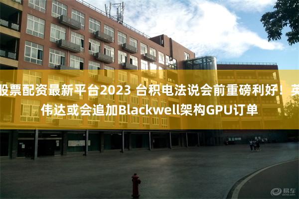 股票配资最新平台2023 台积电法说会前重磅利好！英伟达或会追加Blackwell架构GPU订单