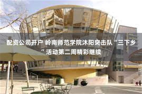 配资公司开户 岭南师范学院沐阳突击队“三下乡”活动第二周精彩继续