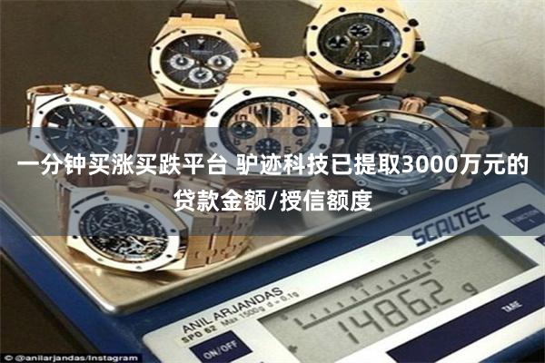 一分钟买涨买跌平台 驴迹科技已提取3000万元的贷款金额/授信额度