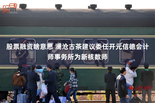 股票融资啥意思 澜沧古茶建议委任开元信德会计师事务所为新核数师