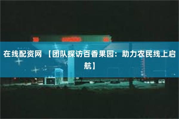 在线配资网 【团队探访百香果园：助力农民线上启航】