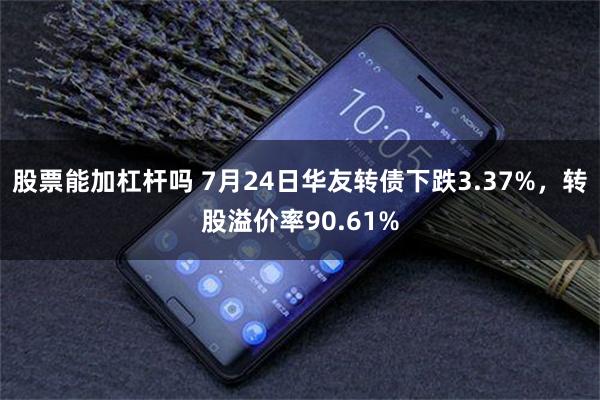 股票能加杠杆吗 7月24日华友转债下跌3.37%，转股溢价率90.61%