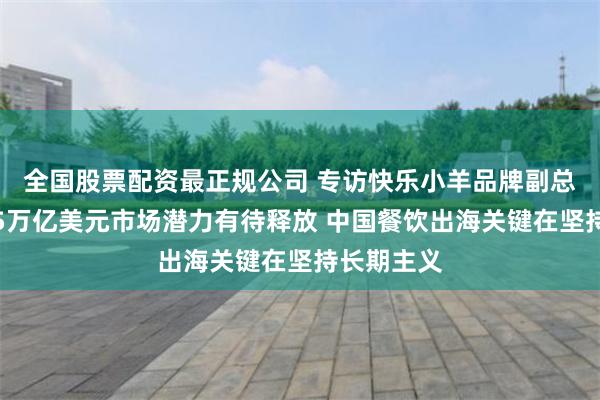 全国股票配资最正规公司 专访快乐小羊品牌副总裁杨鸥：5万亿美元市场潜力有待释放 中国餐饮出海关键在坚持长期主义