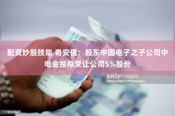 配资炒股技能 奇安信：股东中国电子之子公司中电金投拟受让公司5%股份