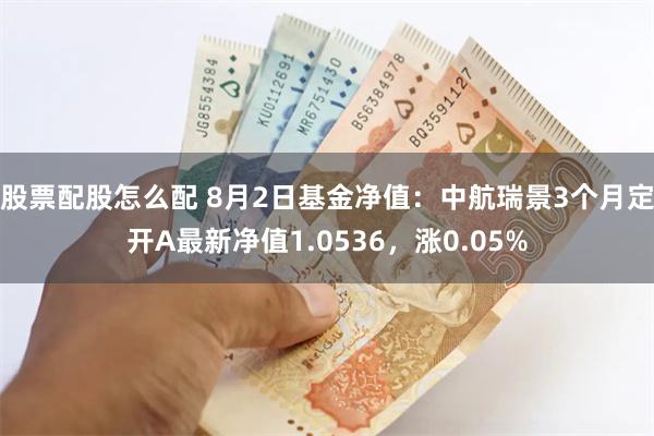 股票配股怎么配 8月2日基金净值：中航瑞景3个月定开A最新净值1.0536，涨0.05%