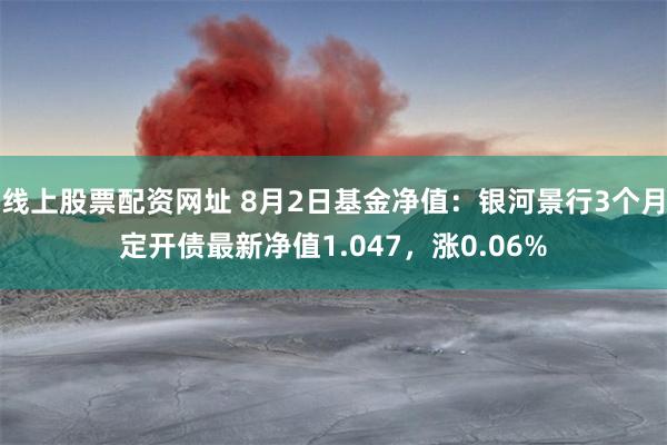 线上股票配资网址 8月2日基金净值：银河景行3个月定开债最新净值1.047，涨0.06%