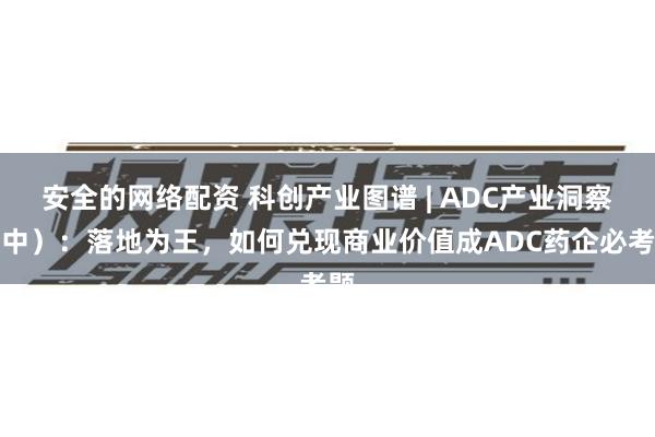 安全的网络配资 科创产业图谱 | ADC产业洞察（中）：落地为王，如何兑现商业价值成ADC药企必考题