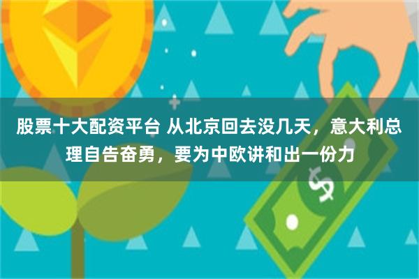 股票十大配资平台 从北京回去没几天，意大利总理自告奋勇，要为中欧讲和出一份力