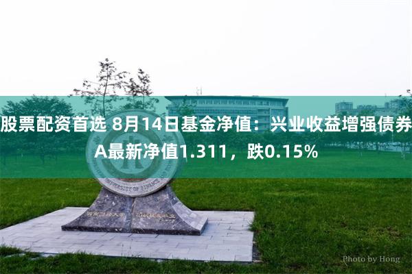 股票配资首选 8月14日基金净值：兴业收益增强债券A最新净值1.311，跌0.15%