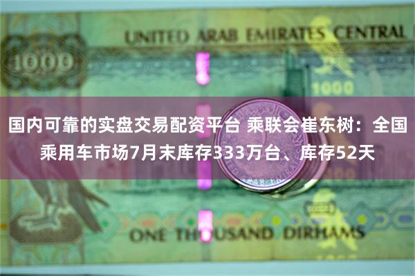 国内可靠的实盘交易配资平台 乘联会崔东树：全国乘用车市场7月末库存333万台、库存52天