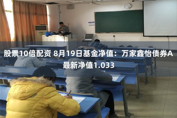 股票10倍配资 8月19日基金净值：万家鑫怡债券A最新净值1.033