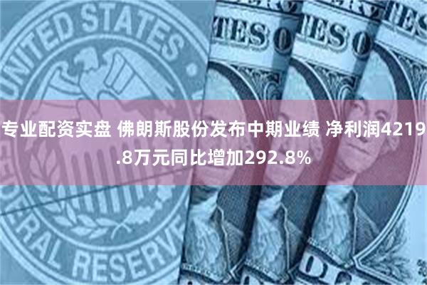 专业配资实盘 佛朗斯股份发布中期业绩 净利润4219.8万元同比增加292.8%