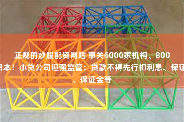 正规的炒股配资网站 事关6000家机构、8000亿资本！小贷公司迎强监管：贷款不得先行扣利息、保证金等