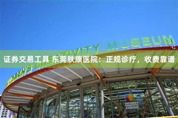 证券交易工具 东莞肤康医院：正规诊疗，收费靠谱