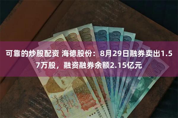 可靠的炒股配资 海德股份：8月29日融券卖出1.57万股，融资融券余额2.15亿元