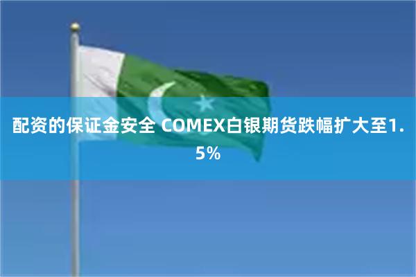 配资的保证金安全 COMEX白银期货跌幅扩大至1.5%