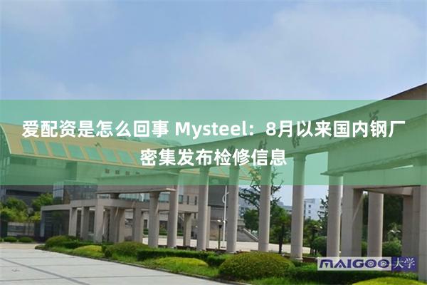 爱配资是怎么回事 Mysteel：8月以来国内钢厂密集发布检修信息