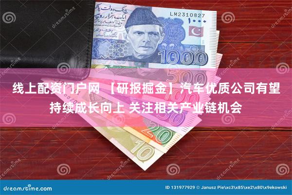 线上配资门户网 【研报掘金】汽车优质公司有望持续成长向上 关注相关产业链机会