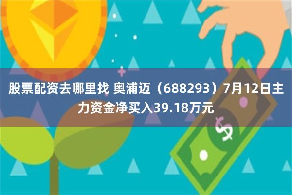 股票配资去哪里找 奥浦迈（688293）7月12日主力资金净买入39.18万元