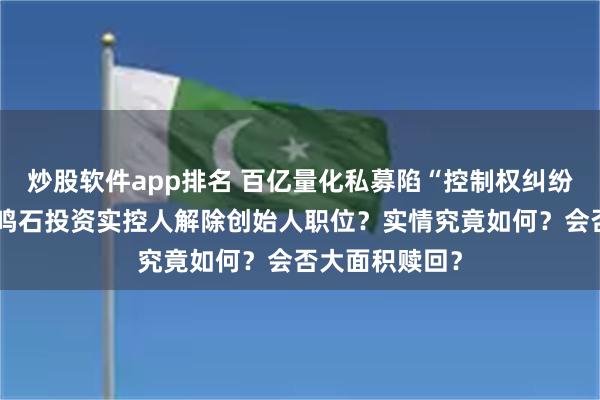 炒股软件app排名 百亿量化私募陷“控制权纠纷”沸沸扬扬，鸣石投资实控人解除创始人职位？实情究竟如何？会否大面积赎回？