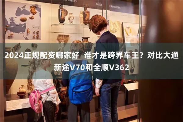 2024正规配资哪家好  谁才是跨界车王？对比大通新途V70和全顺V362