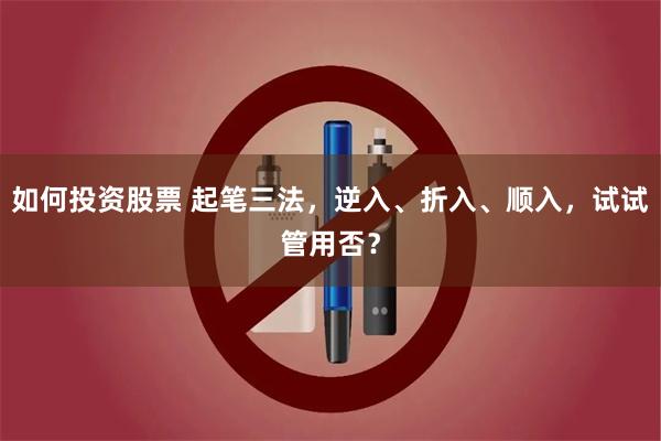 如何投资股票 起笔三法，逆入、折入、顺入，试试管用否？