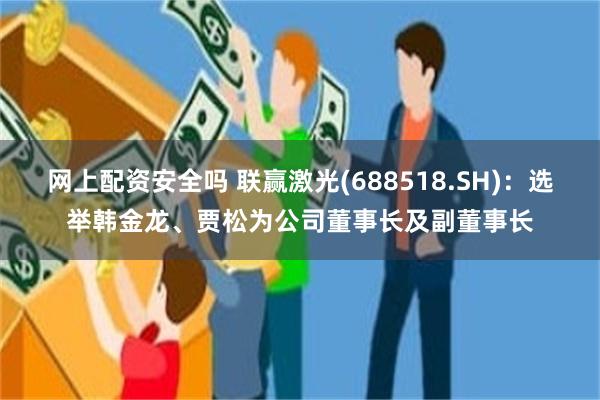 网上配资安全吗 联赢激光(688518.SH)：选举韩金龙、贾松为公司董事长及副董事长