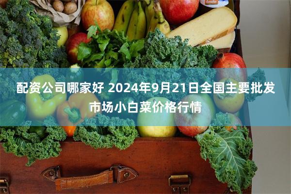 配资公司哪家好 2024年9月21日全国主要批发市场小白菜价格行情