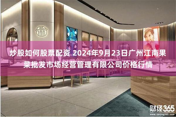 炒股如何股票配资 2024年9月23日广州江南果菜批发市场经营管理有限公司价格行情